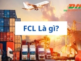 FCL là gì? ƯU, NHƯỢC ĐIỂM VÀ QUY TRÌNH GIAO NHẬN HÀNG FCL NHƯ THẾ NÀO?